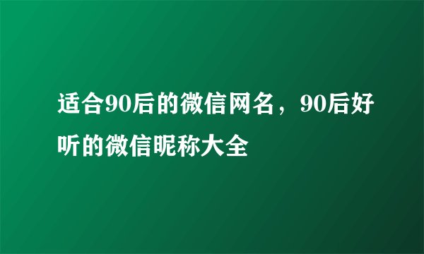 适合90后的微信网名，90后好听的微信昵称大全