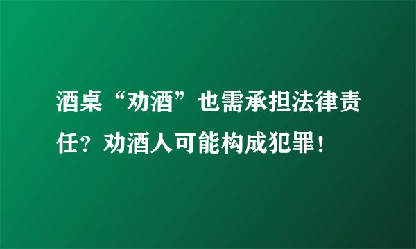 酒桌“劝酒”也需承担法律责任？劝酒人可能构成犯罪！