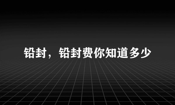 铅封，铅封费你知道多少