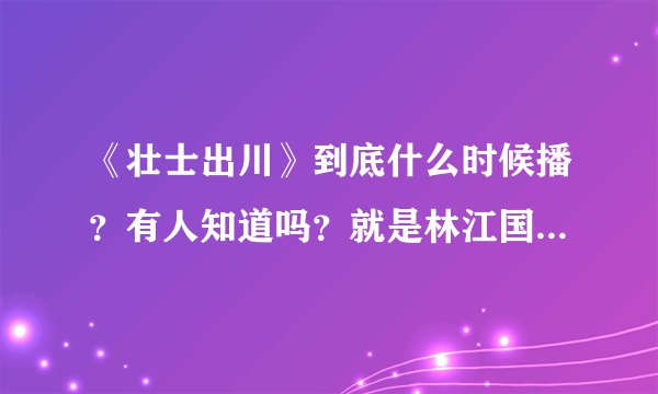 《壮士出川》到底什么时候播？有人知道吗？就是林江国主演的川军题材的抗战剧。