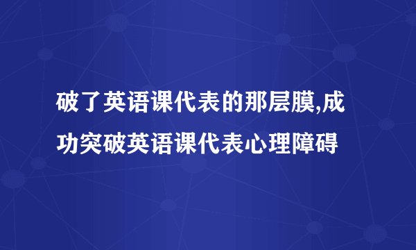 破了英语课代表的那层膜,成功突破英语课代表心理障碍