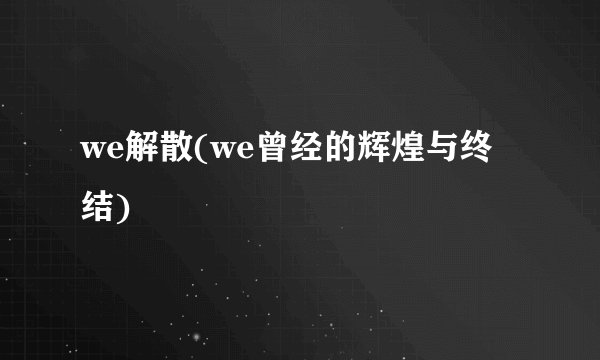 we解散(we曾经的辉煌与终结)