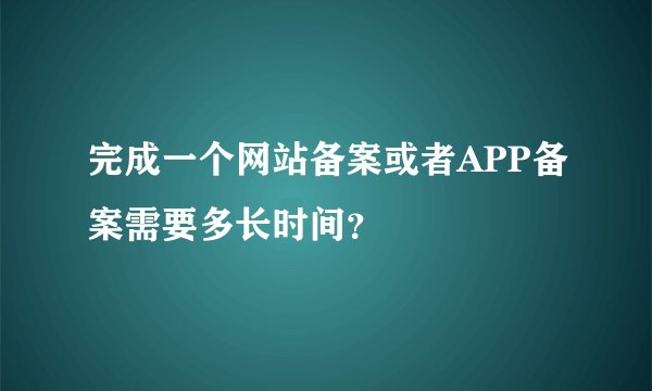 完成一个网站备案或者APP备案需要多长时间？