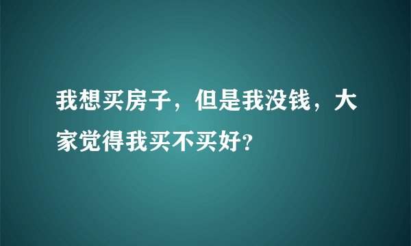我想买房子，但是我没钱，大家觉得我买不买好？