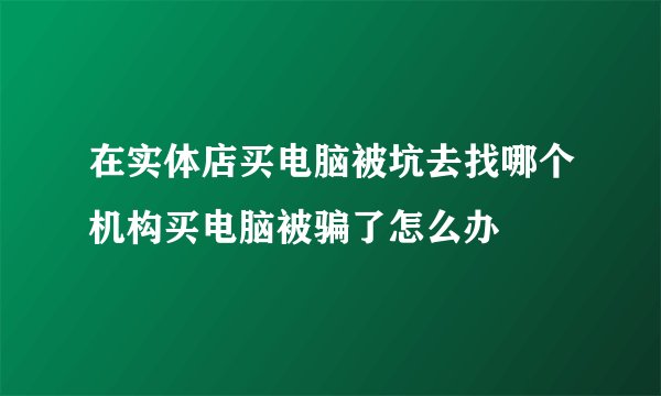 在实体店买电脑被坑去找哪个机构买电脑被骗了怎么办