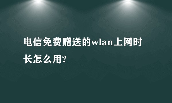 电信免费赠送的wlan上网时长怎么用?