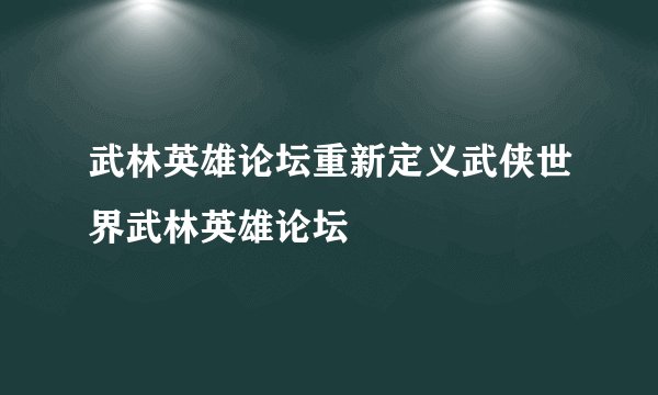 武林英雄论坛重新定义武侠世界武林英雄论坛