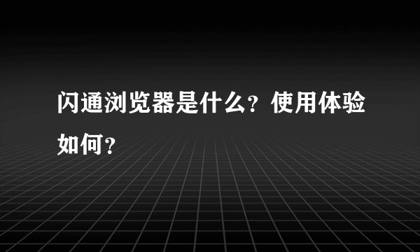 闪通浏览器是什么?使用体验如何?