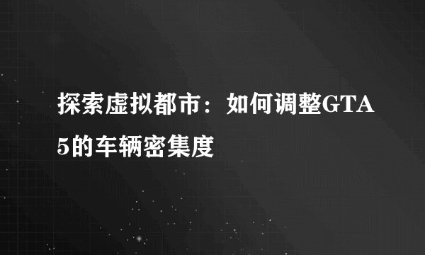 探索虚拟都市：如何调整GTA5的车辆密集度