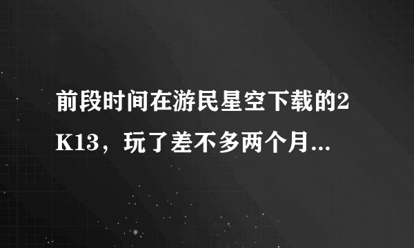 前段时间在游民星空下载的2K13，玩了差不多两个月没出什么问题，玩传奇模式退役后，开始闪退，什么原因？