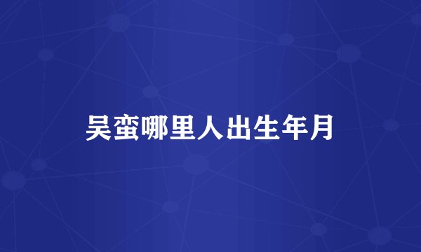 吴蛮哪里人出生年月