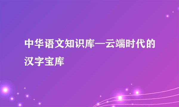 中华语文知识库—云端时代的汉字宝库