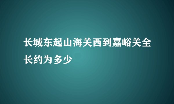 长城东起山海关西到嘉峪关全长约为多少