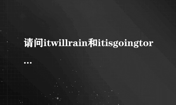 请问itwillrain和itisgoingtorain的区别是什么?
