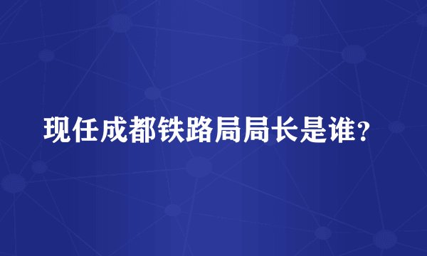 现任成都铁路局局长是谁？