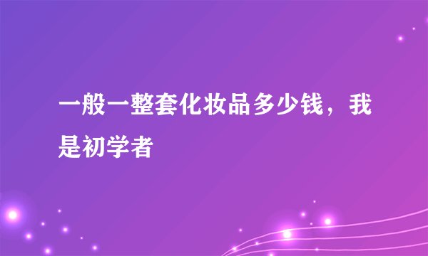 一般一整套化妆品多少钱，我是初学者