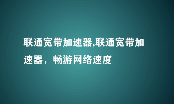 联通宽带加速器,联通宽带加速器，畅游网络速度