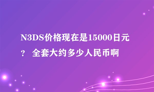 N3DS价格现在是15000日元？ 全套大约多少人民币啊