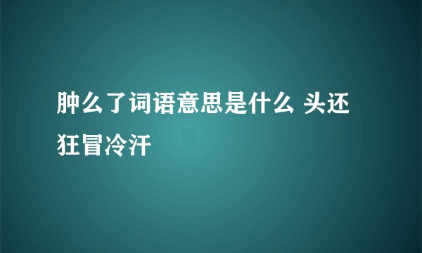 肿么了词语意思是什么 头还狂冒冷汗