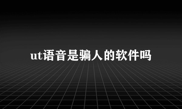 ut语音是骗人的软件吗