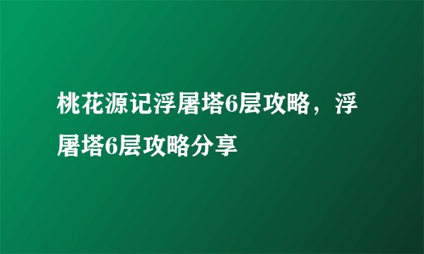 桃花源记浮屠塔6层攻略，浮屠塔6层攻略分享