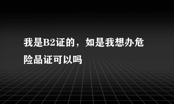 我是B2证的，如是我想办危险品证可以吗