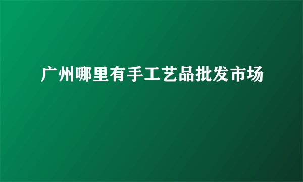 广州哪里有手工艺品批发市场