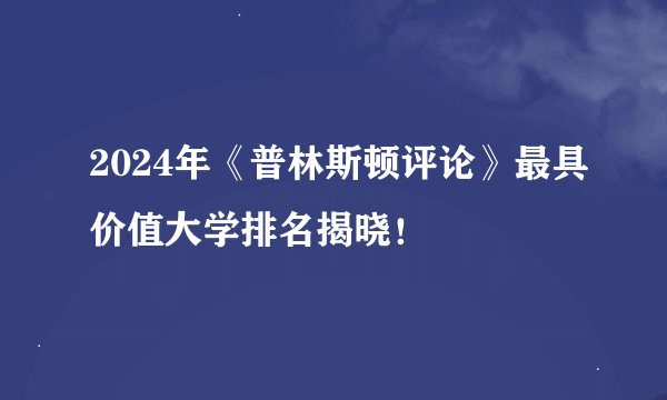 2024年《普林斯顿评论》最具价值大学排名揭晓！