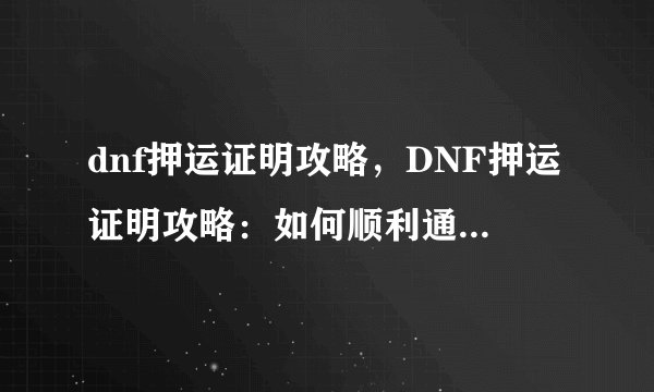 dnf押运证明攻略,DNF押运证明攻略:如何顺利通过押运考验