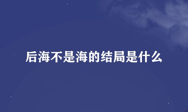 后海不是海的结局是什么