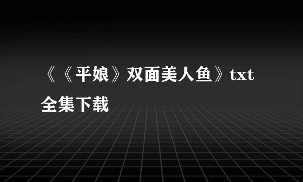 《《平娘》双面美人鱼》txt全集下载