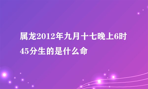 属龙2012年九月十七晚上6时45分生的是什么命