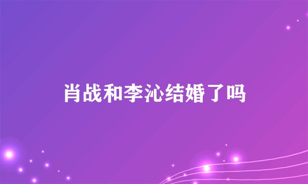 肖战和李沁结婚了吗