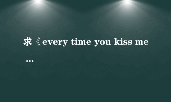 求《every time you kiss me 》的歌词