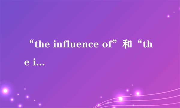 “the influence of”和“the influence on”的区别和意思是什么？