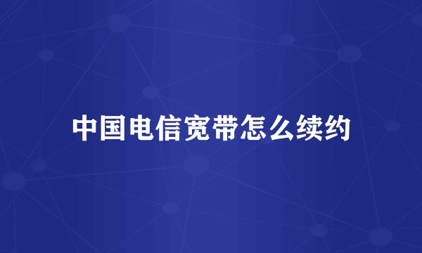 中国电信宽带怎么续约