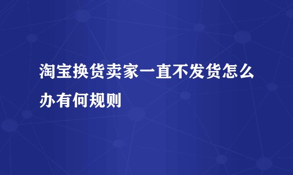 淘宝换货卖家一直不发货怎么办有何规则