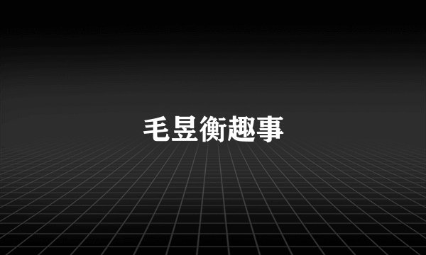 毛昱衡趣事