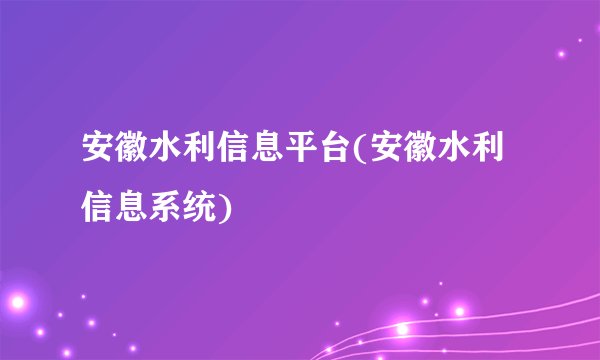 安徽水利信息平台(安徽水利信息系统)