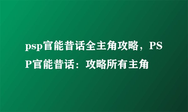 psp官能昔话全主角攻略，PSP官能昔话：攻略所有主角