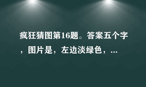 疯狂猜图第16题。答案五个字，图片是，左边淡绿色，右边深绿色。求解。