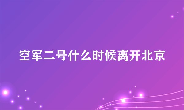 空军二号什么时候离开北京