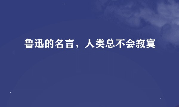 鲁迅的名言，人类总不会寂寞