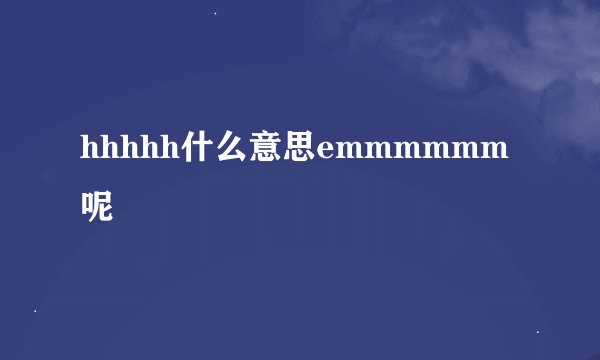 hhhhh什么意思emmmmmm呢