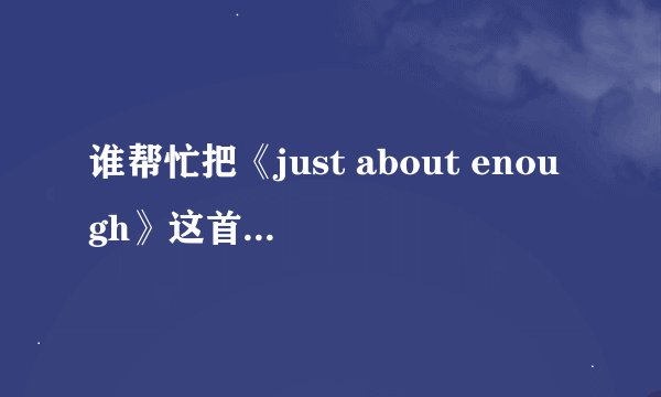谁帮忙把《just about enough》这首歌歌名及歌词翻译成中文