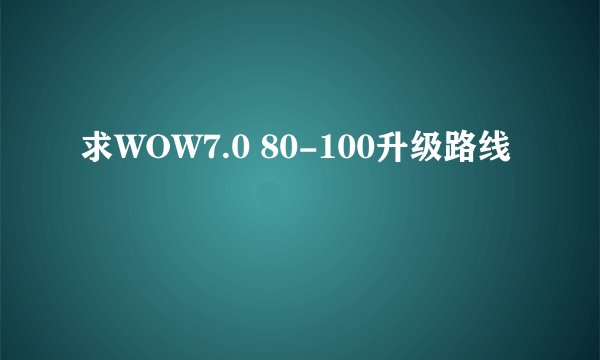 求WOW7.0 80-100升级路线