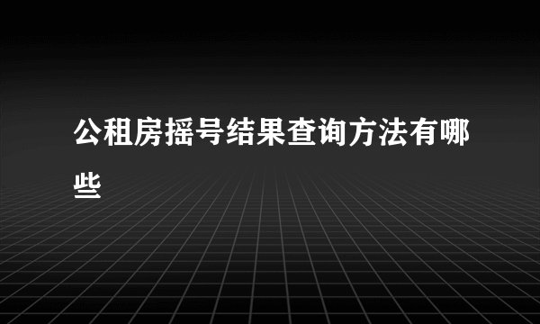 公租房摇号结果查询方法有哪些