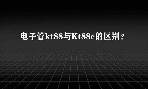 电子管kt88与Kt88c的区别？
