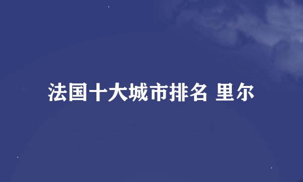 法国十大城市排名 里尔