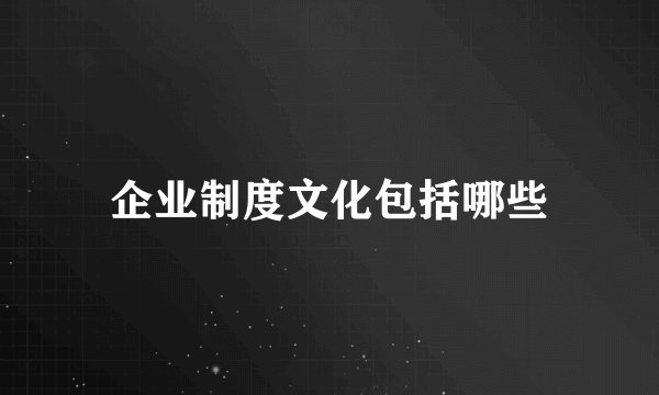 企业制度文化包括哪些